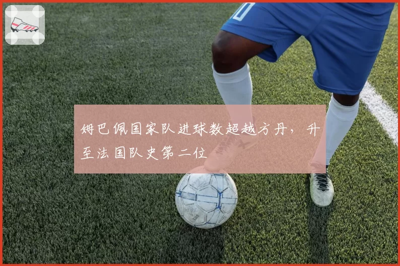 姆巴佩国家队进球数超越方丹，升至法国队史第二位