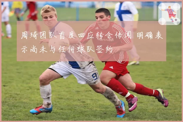 周琦团队首度回应转会传闻 明确表示尚未与任何球队签约