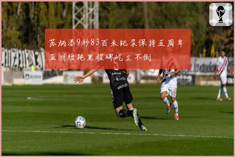 苏炳添9秒83百米纪录保持五周年 亚洲短跑里程碑屹立不倒