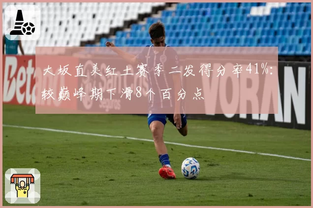 大坂直美红土赛季二发得分率41%:较巅峰期下滑8个百分点