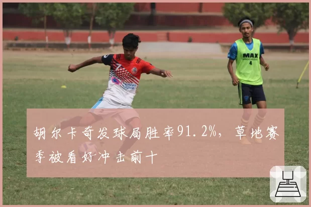 胡尔卡奇发球局胜率91.2%，草地赛季被看好冲击前十